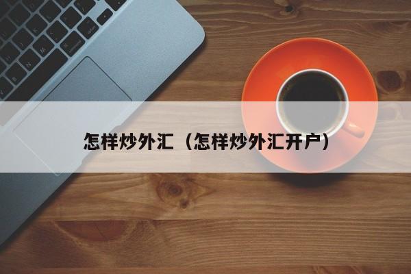 怎样炒外汇（怎样炒外汇开户）