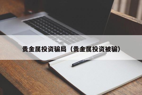 贵金属投资骗局（贵金属投资被骗）