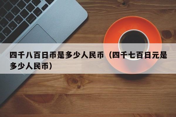 四千八百日币是多少人民币（四千七百日元是多少人民币）