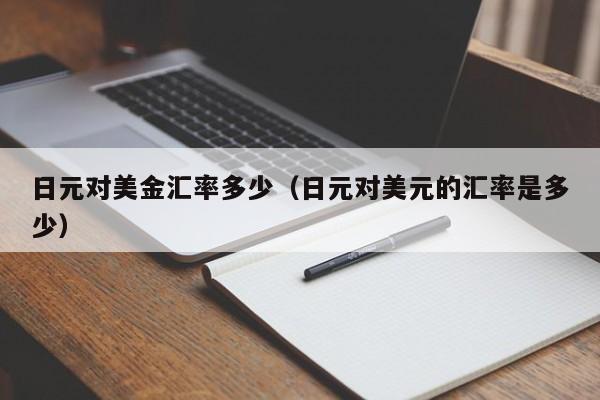 日元对美金汇率多少（日元对美元的汇率是多少）
