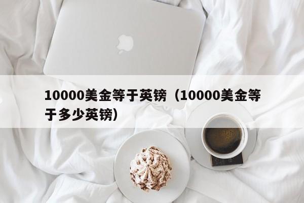 10000美金等于英镑（10000美金等于多少英镑）