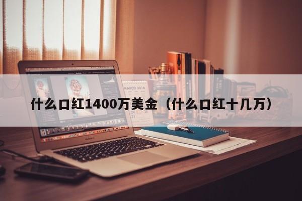 什么口红1400万美金（什么口红十几万）