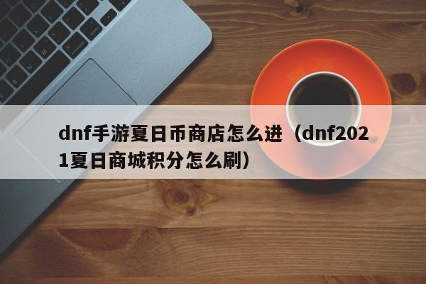 dnf手游夏日币商店怎么进（dnf2021夏日商城积分怎么刷）