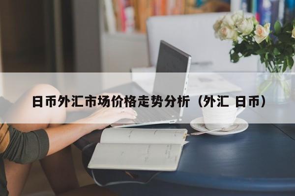 日币外汇市场价格走势分析（外汇 日币）