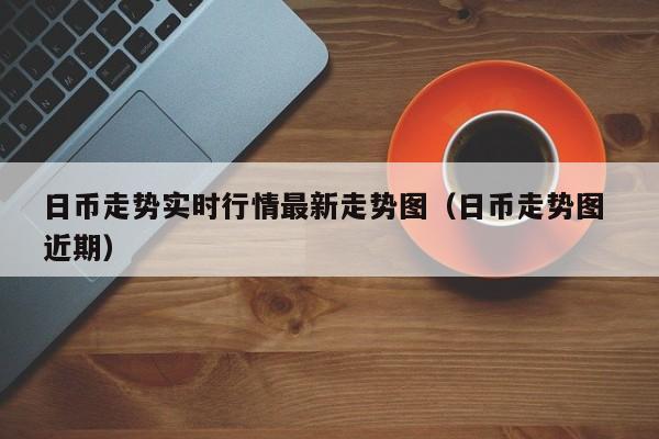 日币走势实时行情最新走势图（日币走势图 近期）