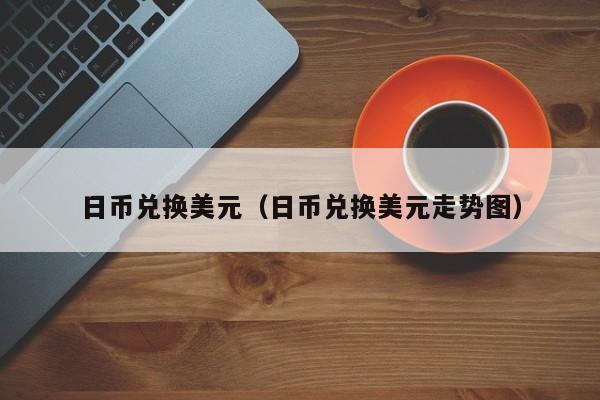 日币兑换美元（日币兑换美元走势图）