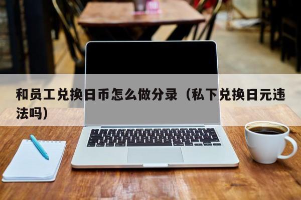 和员工兑换日币怎么做分录（私下兑换日元违法吗）