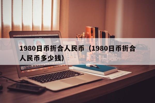 1980日币折合人民币（1980日币折合人民币多少钱）