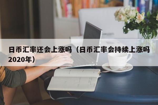 日币汇率还会上涨吗（日币汇率会持续上涨吗2020年）
