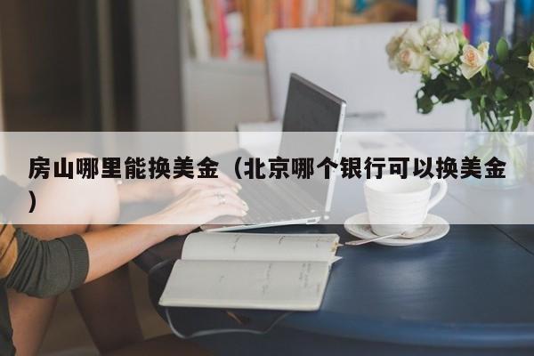 房山哪里能换美金（北京哪个银行可以换美金）