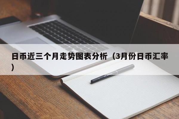 日币近三个月走势图表分析（3月份日币汇率）