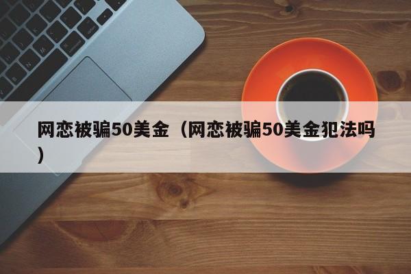 网恋被骗50美金（网恋被骗50美金犯法吗）