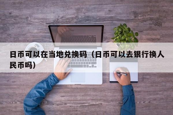 日币可以在当地兑换码（日币可以去银行换人民币吗）