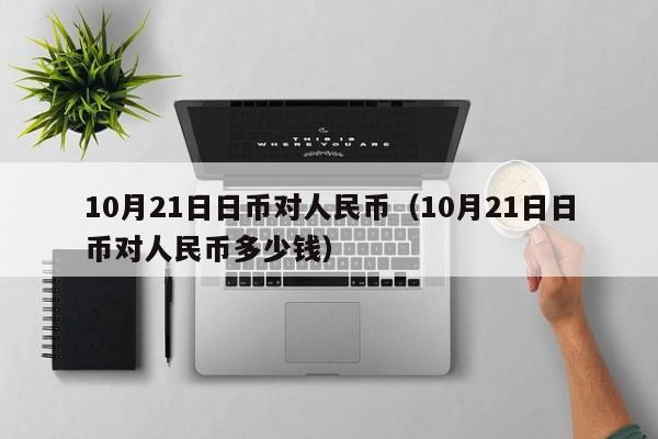 10月21日日币对人民币（10月21日日币对人民币多少钱）