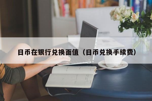 日币在银行兑换面值（日币兑换手续费）