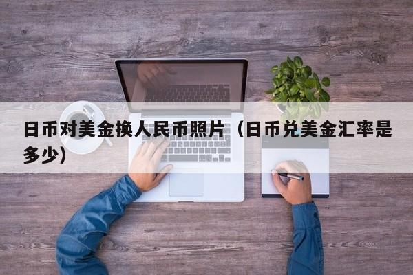 日币对美金换人民币照片（日币兑美金汇率是多少）