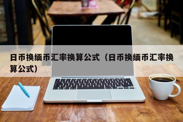日币换缅币汇率换算公式（日币换缅币汇率换算公式）