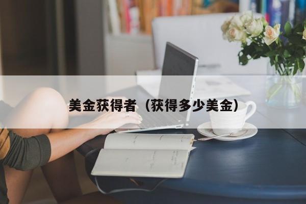 美金获得者（获得多少美金）