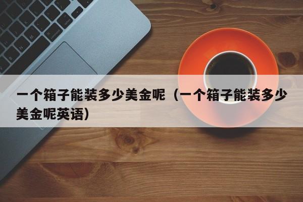 一个箱子能装多少美金呢（一个箱子能装多少美金呢英语）
