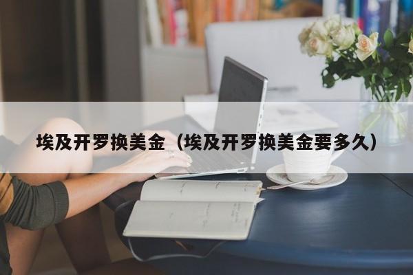 埃及开罗换美金（埃及开罗换美金要多久）
