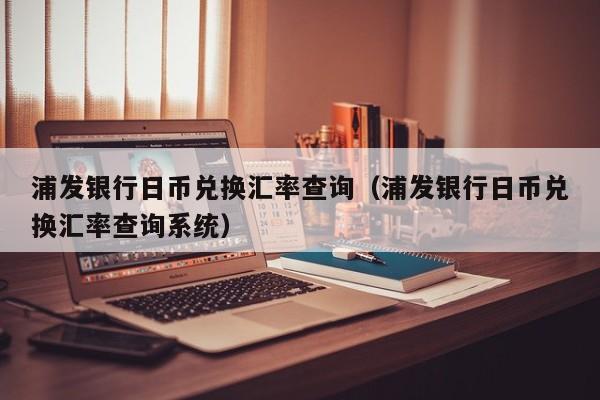 浦发银行日币兑换汇率查询（浦发银行日币兑换汇率查询系统）