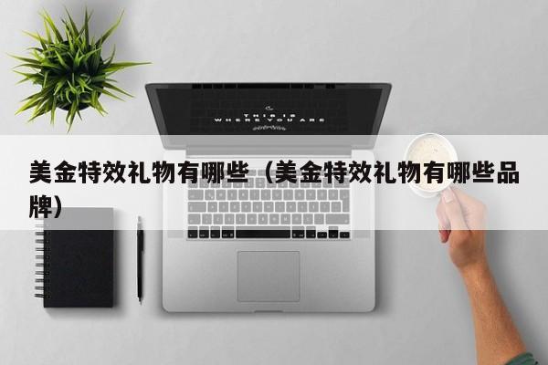 美金特效礼物有哪些（美金特效礼物有哪些品牌）