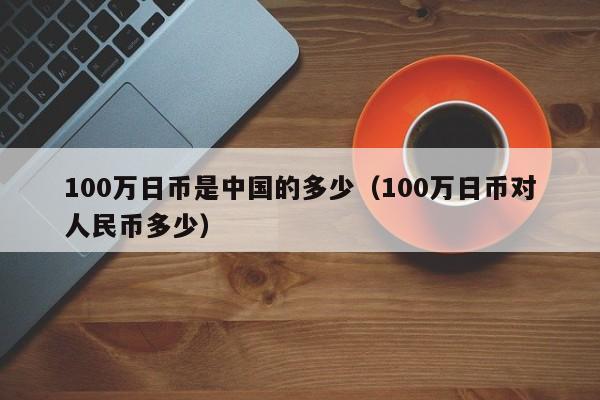 100万日币是中国的多少（100万日币对人民币多少）