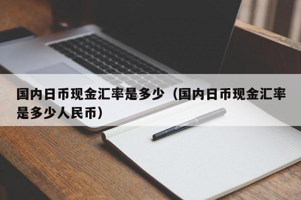 国内日币现金汇率是多少（国内日币现金汇率是多少人民币）