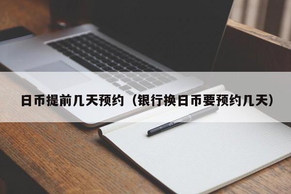日币提前几天预约（银行换日币要预约几天）