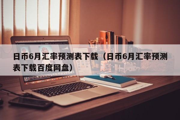 日币6月汇率预测表下载（日币6月汇率预测表下载百度网盘）