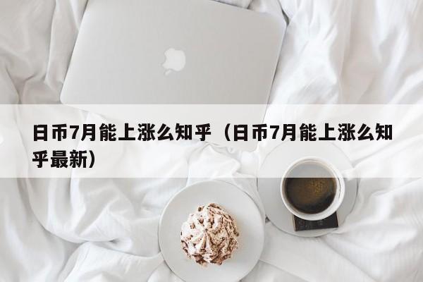 日币7月能上涨么知乎（日币7月能上涨么知乎最新）