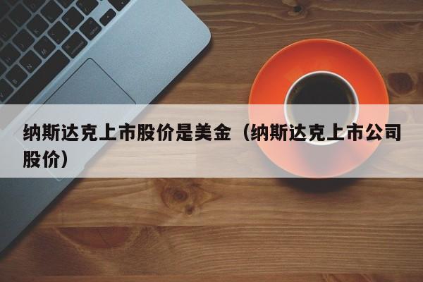 纳斯达克上市股价是美金（纳斯达克上市公司股价）