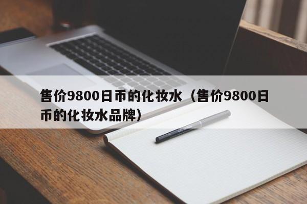 售价9800日币的化妆水（售价9800日币的化妆水品牌）