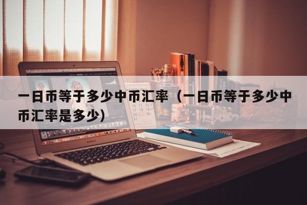 一日币等于多少中币汇率（一日币等于多少中币汇率是多少）