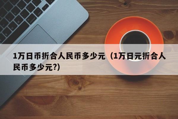 1万日币折合人民币多少元（1万日元折合人民币多少元?）