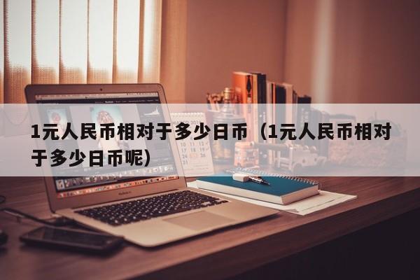1元人民币相对于多少日币（1元人民币相对于多少日币呢）