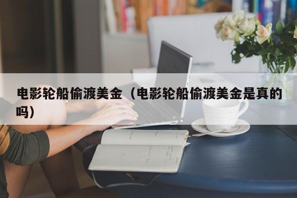 电影轮船偷渡美金（电影轮船偷渡美金是真的吗）