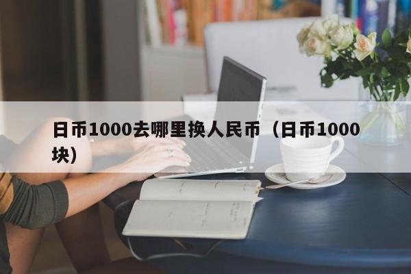 日币1000去哪里换人民币（日币1000块）