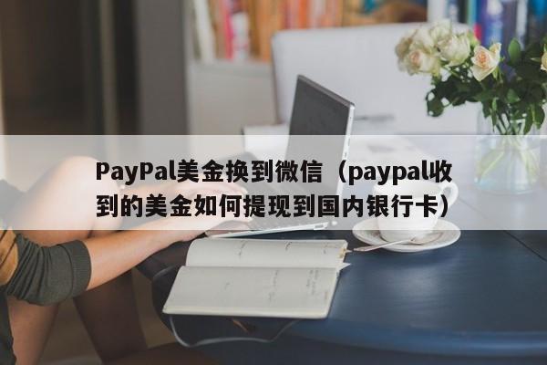 PayPal美金换到微信（paypal收到的美金如何提现到国内银行卡）