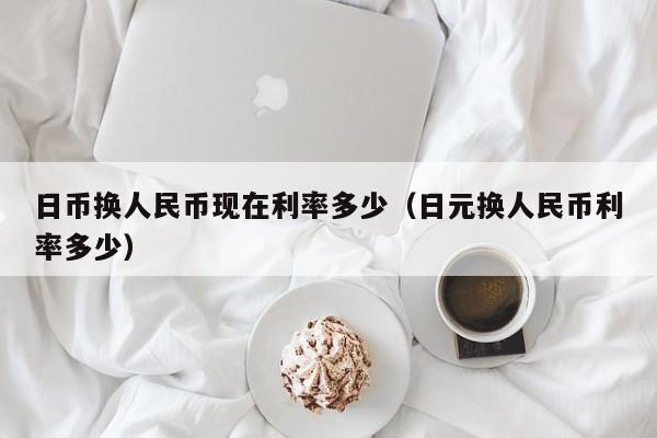 日币换人民币现在利率多少（日元换人民币利率多少）