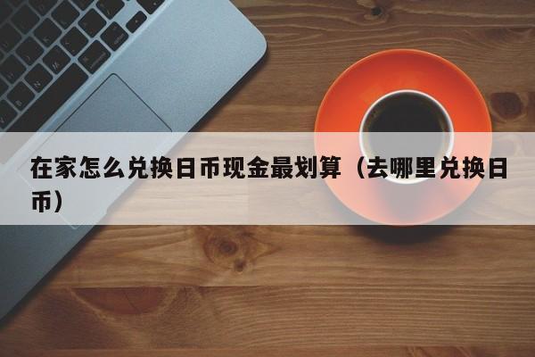 在家怎么兑换日币现金最划算（去哪里兑换日币）