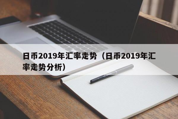 日币2019年汇率走势（日币2019年汇率走势分析）