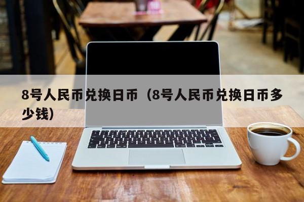 8号人民币兑换日币（8号人民币兑换日币多少钱）