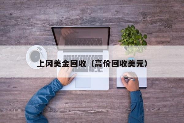 上冈美金回收（高价回收美元）