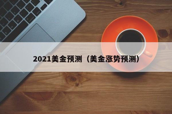 2021美金预测（美金涨势预测）