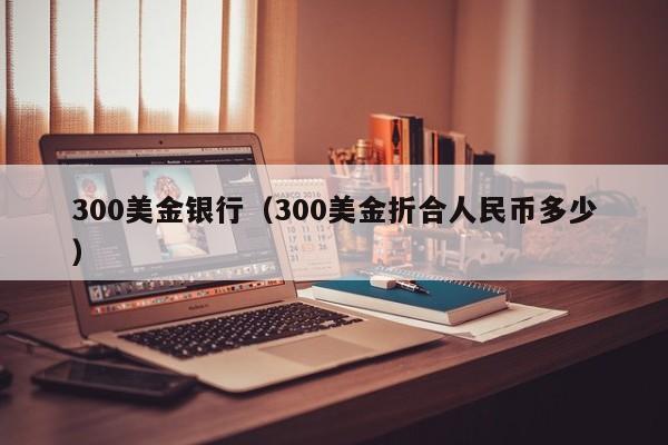 300美金银行（300美金折合人民币多少）