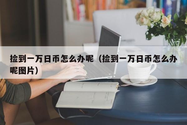 捡到一万日币怎么办呢（捡到一万日币怎么办呢图片）