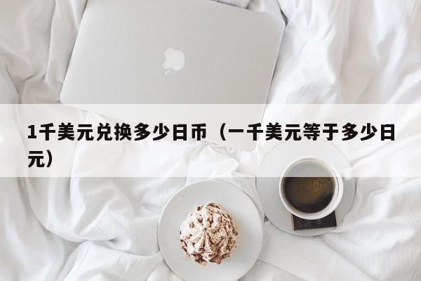 1千美元兑换多少日币（一千美元等于多少日元）