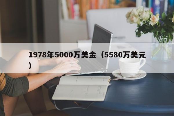 1978年5000万美金（5580万美元）