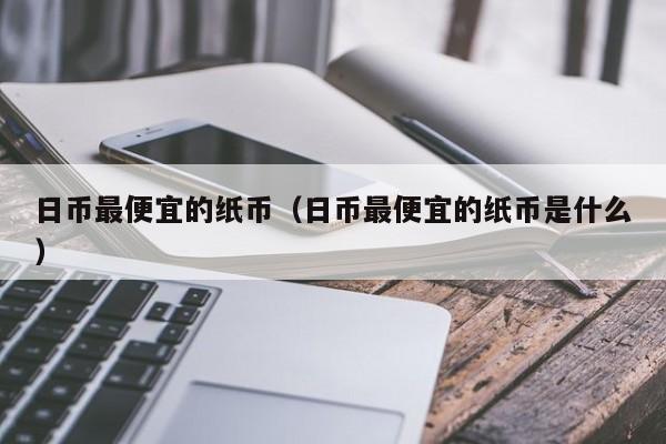 日币最便宜的纸币（日币最便宜的纸币是什么）